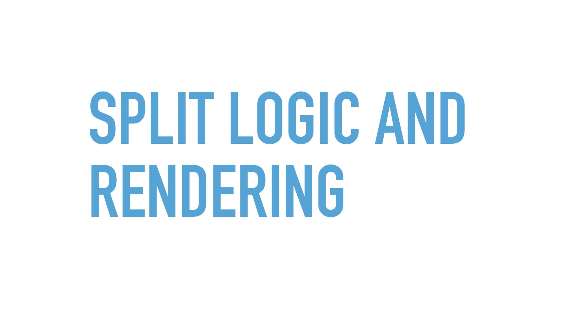Slide text: Split logic and rendering