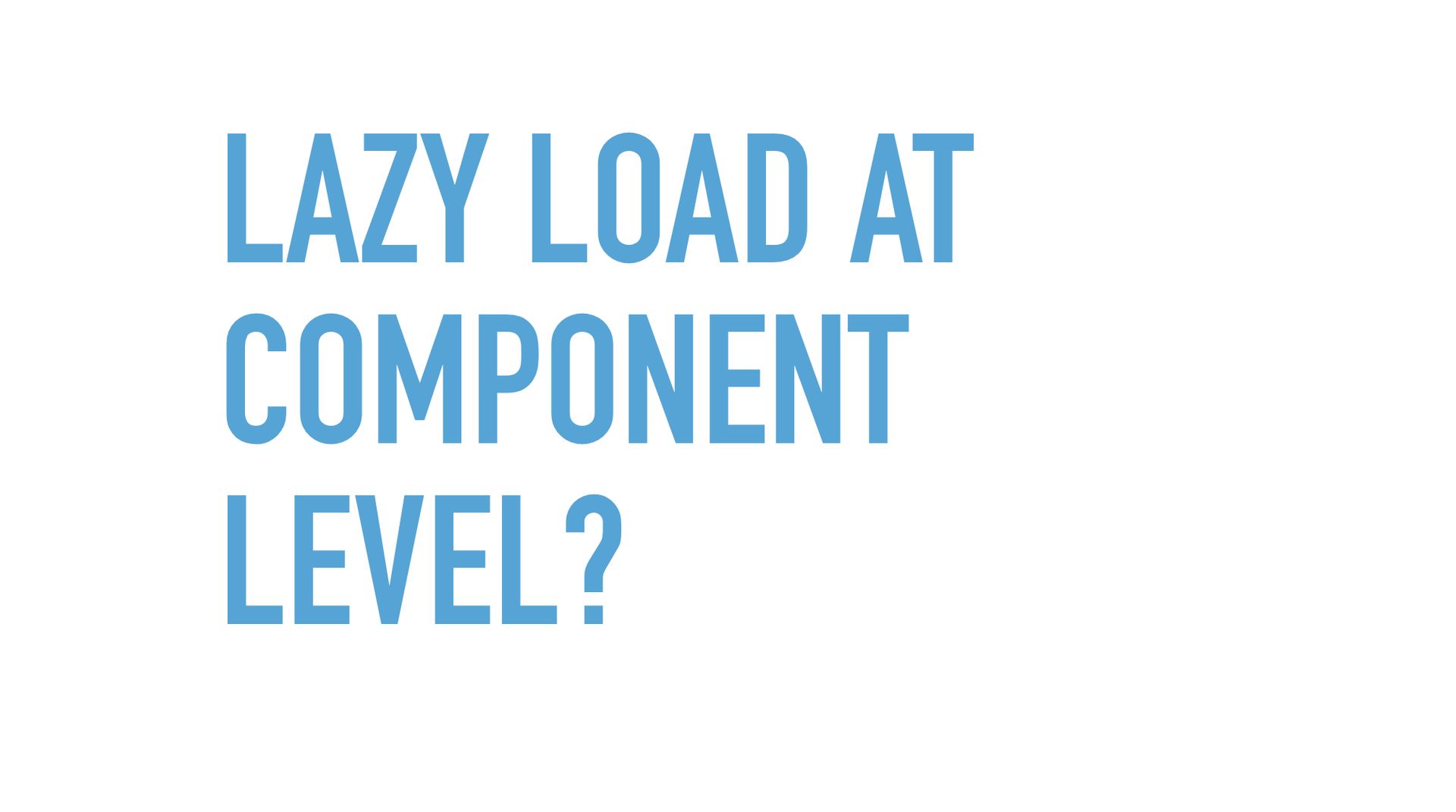 Slide text: Lazy load at component level?