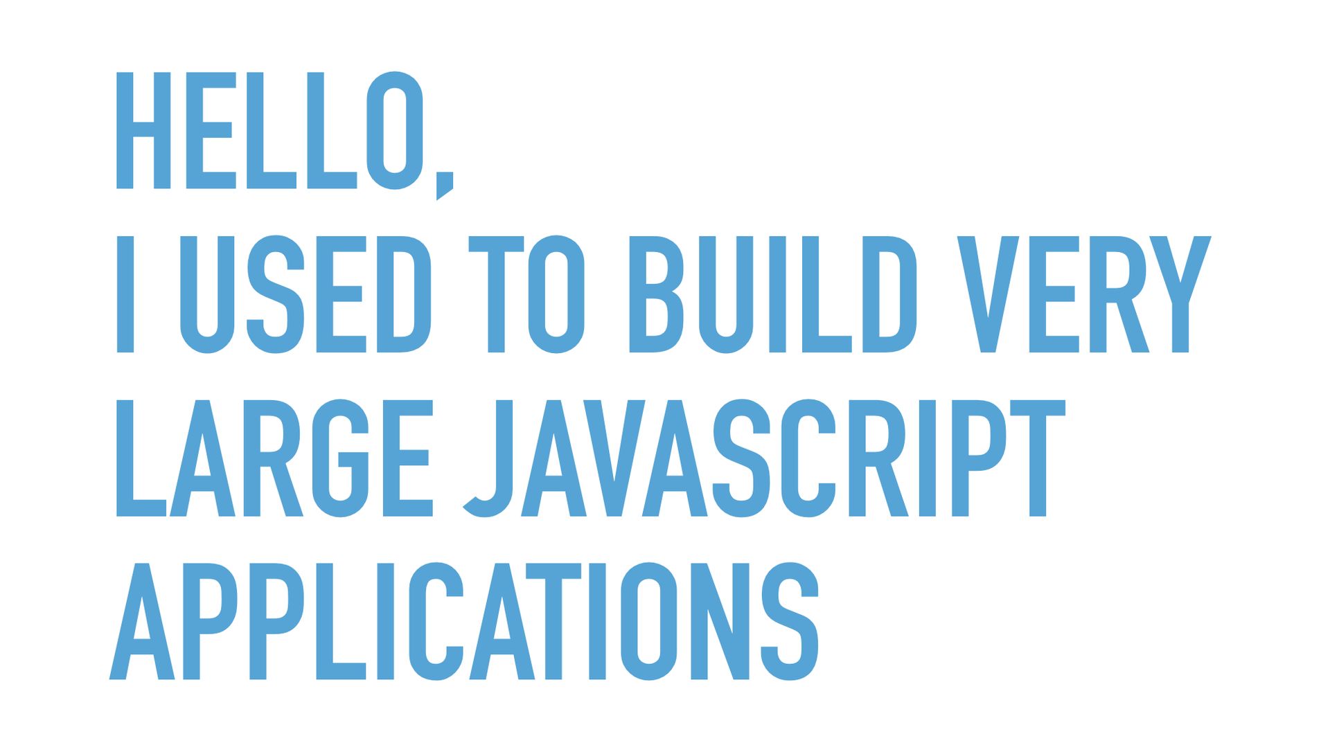 Slide text: Hello, I used to build very large JavaScript applications.