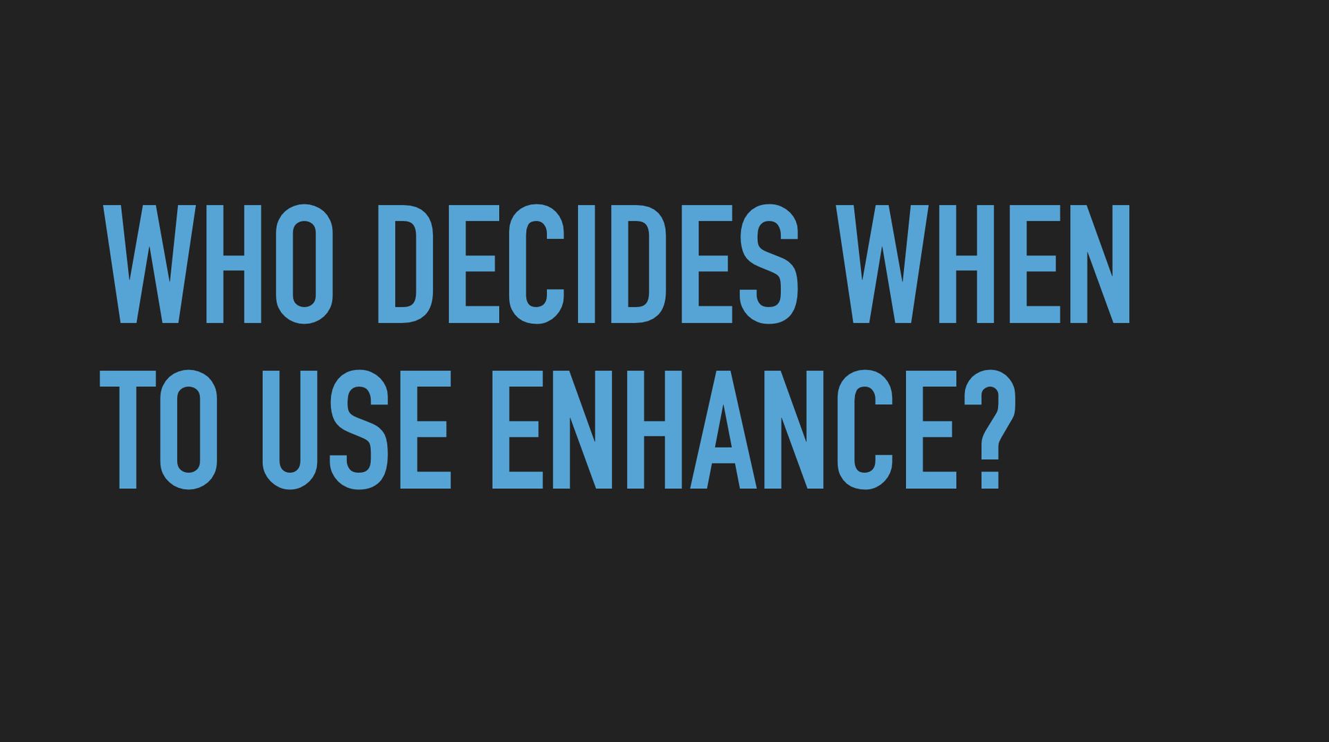 Slide text: Who decides when to use enhance?